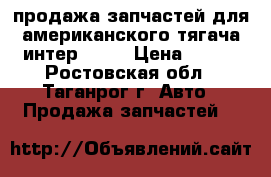 продажа запчастей для американского тягача интер 9800 › Цена ­ 100 - Ростовская обл., Таганрог г. Авто » Продажа запчастей   